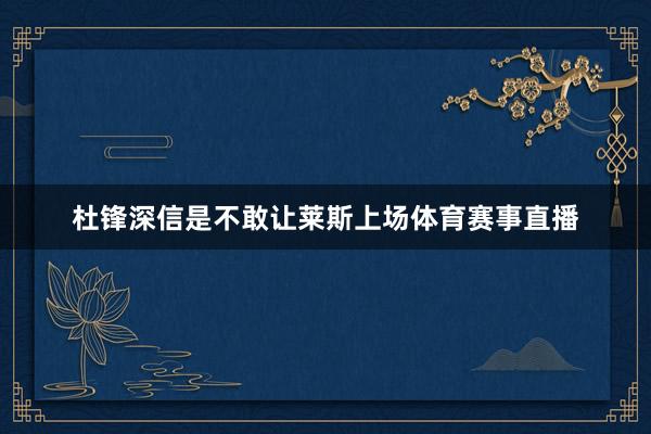 杜锋深信是不敢让莱斯上场体育赛事直播