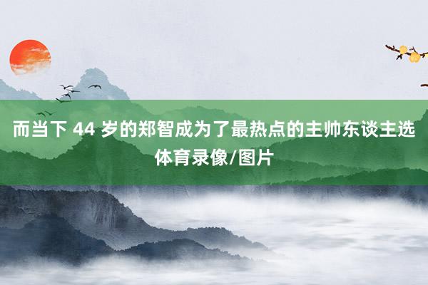 而当下 44 岁的郑智成为了最热点的主帅东谈主选体育录像/图片