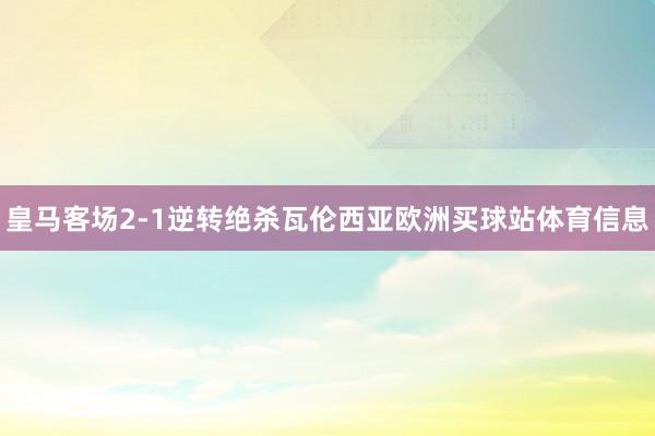 皇马客场2-1逆转绝杀瓦伦西亚欧洲买球站体育信息