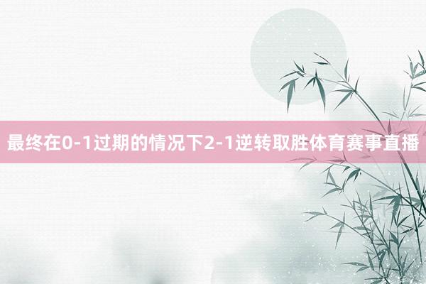 最终在0-1过期的情况下2-1逆转取胜体育赛事直播