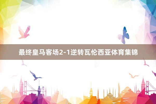 最终皇马客场2-1逆转瓦伦西亚体育集锦