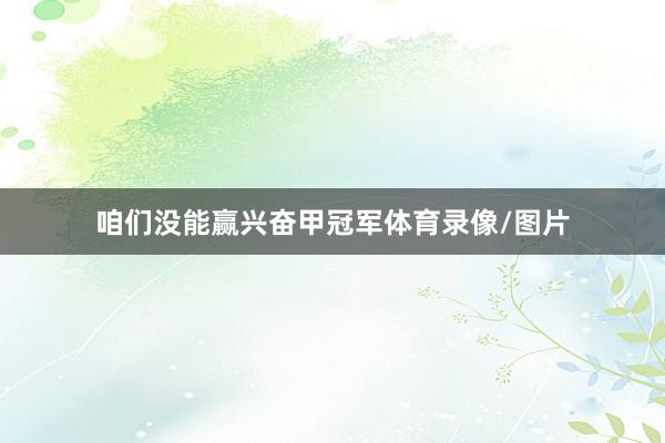 咱们没能赢兴奋甲冠军体育录像/图片