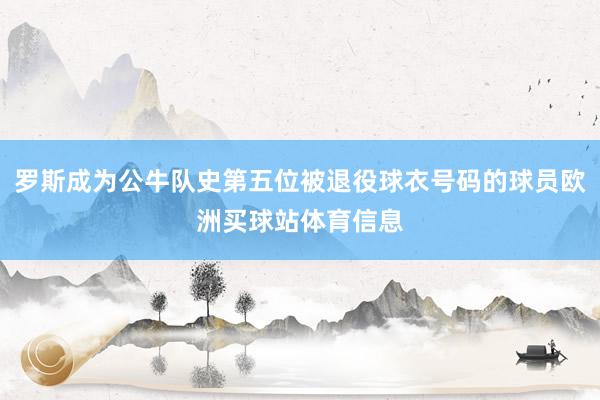罗斯成为公牛队史第五位被退役球衣号码的球员欧洲买球站体育信息