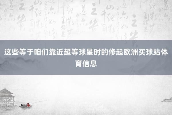 这些等于咱们靠近超等球星时的修起欧洲买球站体育信息