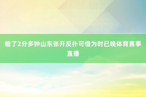 临了2分多钟山东张开反扑可惜为时已晚体育赛事直播