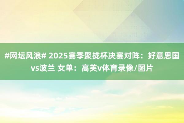 #网坛风浪# 2025赛季聚拢杯决赛对阵：好意思国vs波兰 女单：高芙v体育录像/图片