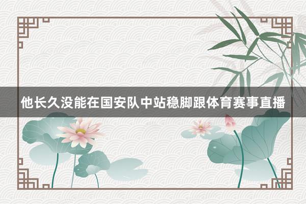 他长久没能在国安队中站稳脚跟体育赛事直播