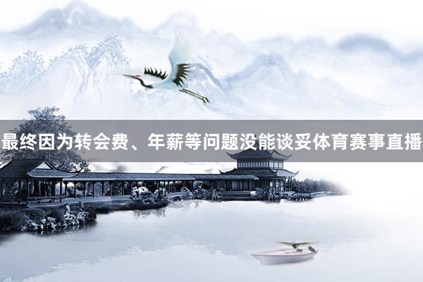 最终因为转会费、年薪等问题没能谈妥体育赛事直播