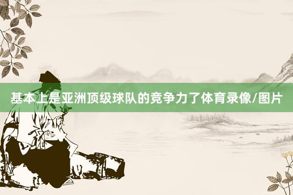 基本上是亚洲顶级球队的竞争力了体育录像/图片