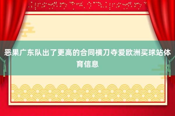 恶果广东队出了更高的合同横刀夺爱欧洲买球站体育信息