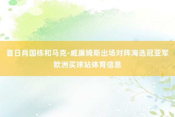 首日肖国栋和马克-威廉姆斯出场对阵海选冠亚军欧洲买球站体育信息