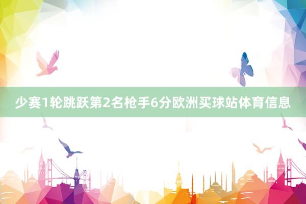 少赛1轮跳跃第2名枪手6分欧洲买球站体育信息