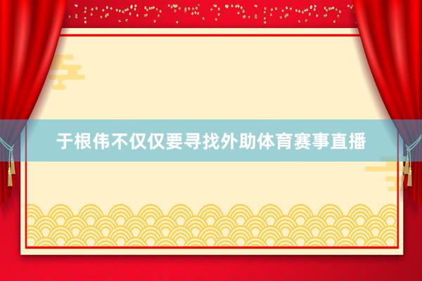 于根伟不仅仅要寻找外助体育赛事直播