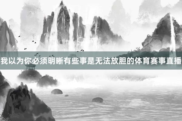 我以为你必须明晰有些事是无法放胆的体育赛事直播