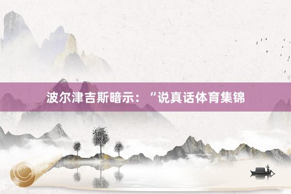波尔津吉斯暗示：“说真话体育集锦