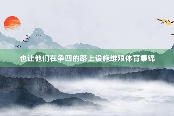 也让他们在争四的路上设施维艰体育集锦