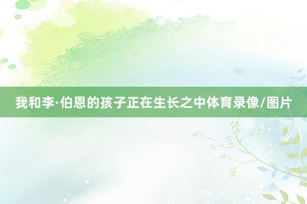 我和李·伯恩的孩子正在生长之中体育录像/图片