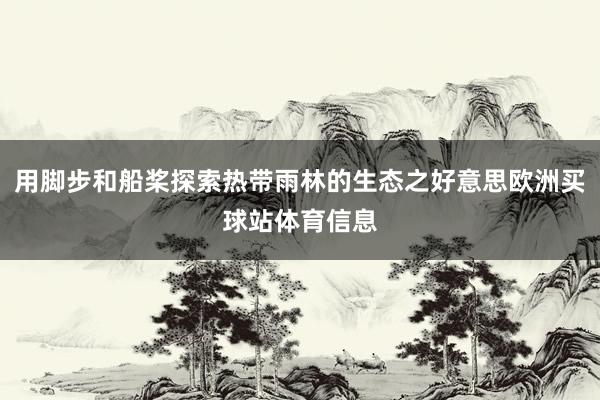 用脚步和船桨探索热带雨林的生态之好意思欧洲买球站体育信息
