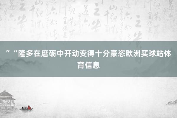 ”“隆多在磨砺中开动变得十分豪恣欧洲买球站体育信息