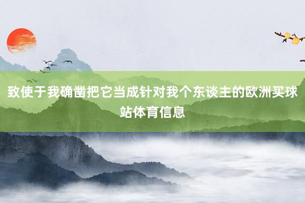 致使于我确凿把它当成针对我个东谈主的欧洲买球站体育信息