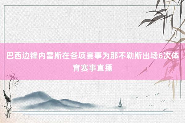 巴西边锋内雷斯在各项赛事为那不勒斯出场6次体育赛事直播