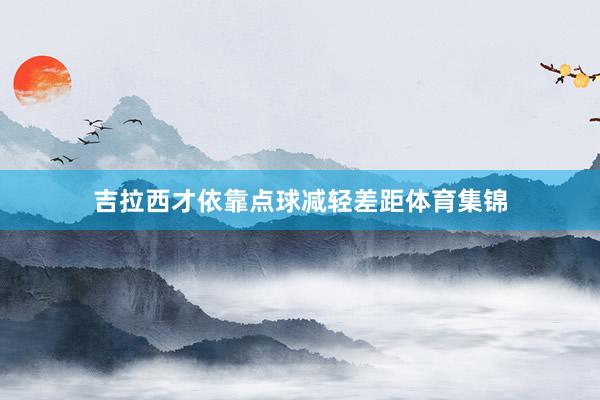 吉拉西才依靠点球减轻差距体育集锦