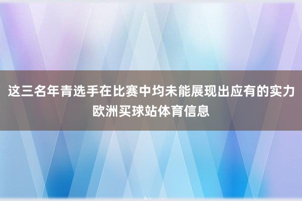 这三名年青选手在比赛中均未能展现出应有的实力欧洲买球站体育信息