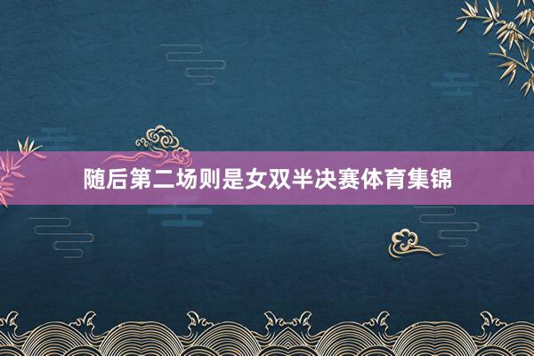 随后第二场则是女双半决赛体育集锦