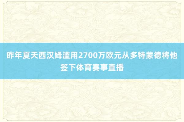 昨年夏天西汉姆滥用2700万欧元从多特蒙德将他签下体育赛事直播