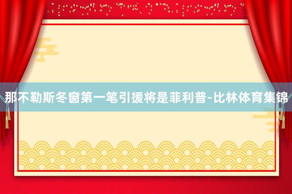那不勒斯冬窗第一笔引援将是菲利普-比林体育集锦