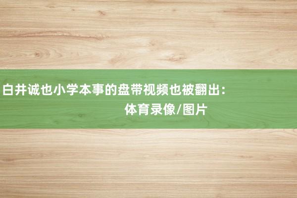 白井诚也小学本事的盘带视频也被翻出：                            体育录像/图片