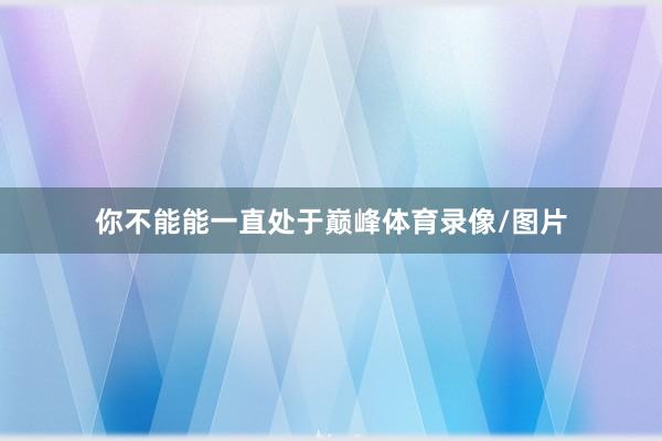 你不能能一直处于巅峰体育录像/图片