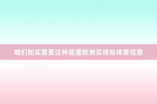 咱们如实需要这种能量欧洲买球站体育信息