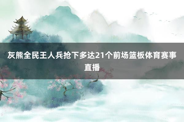 灰熊全民王人兵抢下多达21个前场篮板体育赛事直播