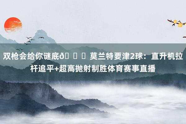 双枪会给你谜底😈莫兰特要津2球：直升机拉杆追平+超高抛射制胜体育赛事直播