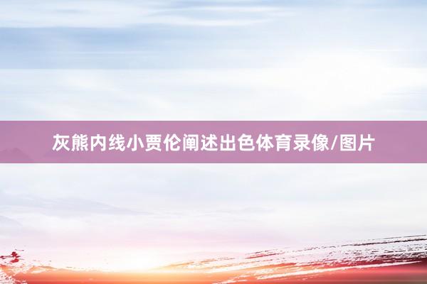 灰熊内线小贾伦阐述出色体育录像/图片