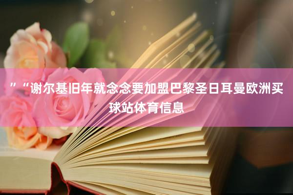 ”“谢尔基旧年就念念要加盟巴黎圣日耳曼欧洲买球站体育信息