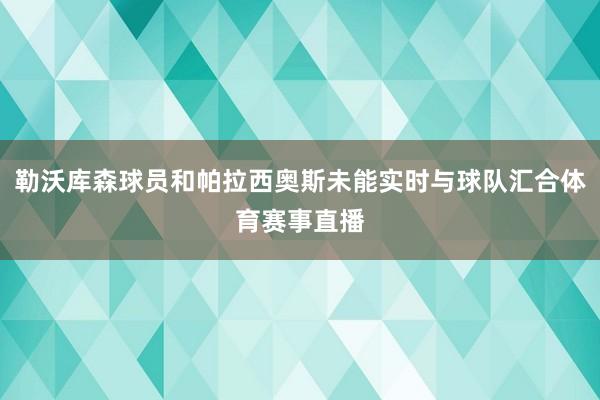 勒沃库森球员和帕拉西奥斯未能实时与球队汇合体育赛事直播