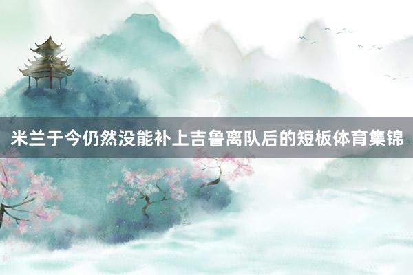 米兰于今仍然没能补上吉鲁离队后的短板体育集锦