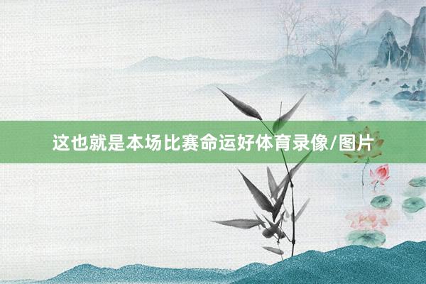 这也就是本场比赛命运好体育录像/图片