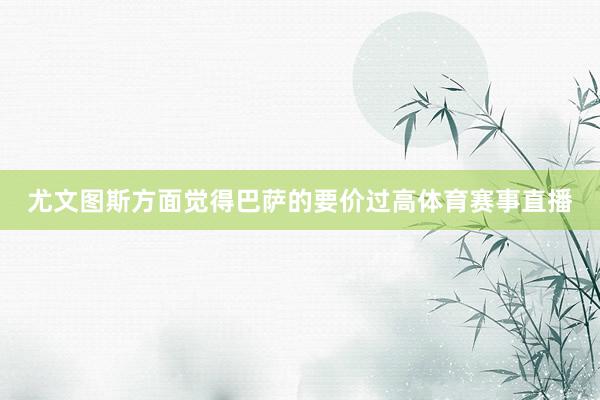 尤文图斯方面觉得巴萨的要价过高体育赛事直播