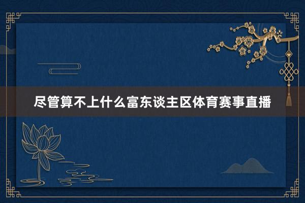 尽管算不上什么富东谈主区体育赛事直播