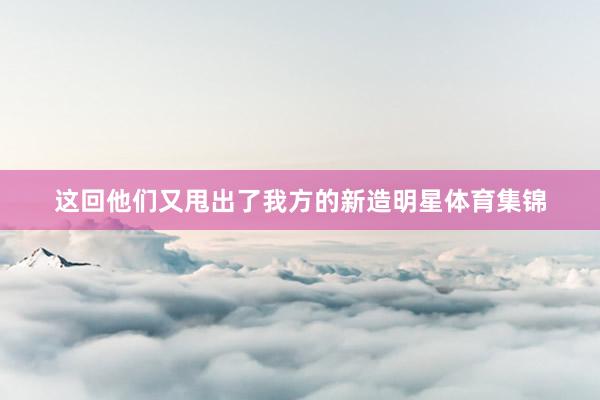 这回他们又甩出了我方的新造明星体育集锦