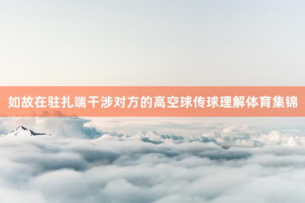 如故在驻扎端干涉对方的高空球传球理解体育集锦