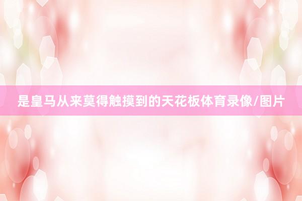 是皇马从来莫得触摸到的天花板体育录像/图片