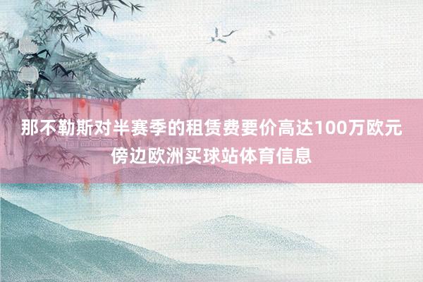 那不勒斯对半赛季的租赁费要价高达100万欧元傍边欧洲买球站体育信息