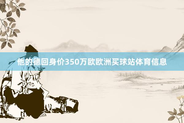 他的德回身价350万欧欧洲买球站体育信息