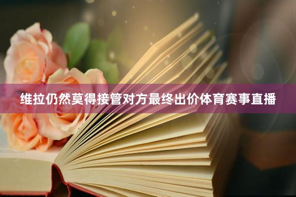 维拉仍然莫得接管对方最终出价体育赛事直播