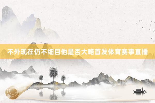不外现在仍不细目他是否大略首发体育赛事直播