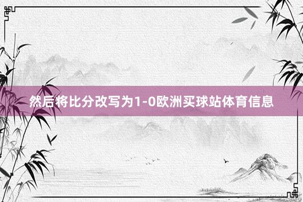 然后将比分改写为1-0欧洲买球站体育信息